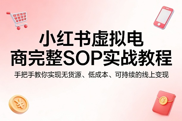 小红书虚拟电商完整SOP实战教程，手把手教你，实现无货源、低成本、可持续的线上变现-三月轻创