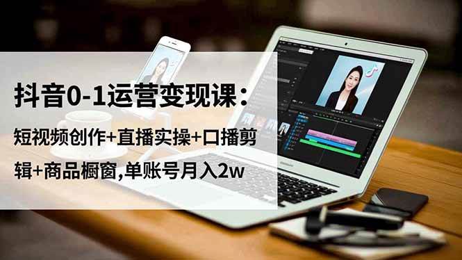 （16585期）抖音0-1运营变现课：短视频创作+直播实操+口播剪辑+商品橱窗,单账号月入2w-三月轻创