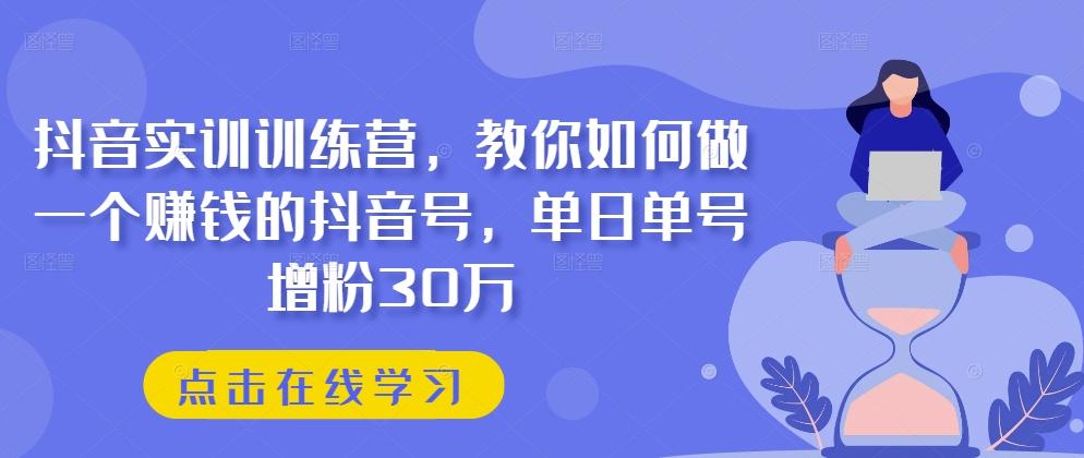 抖音实训训练营，教你如何做一个赚钱的抖音号，单日单号增粉30万-三月轻创