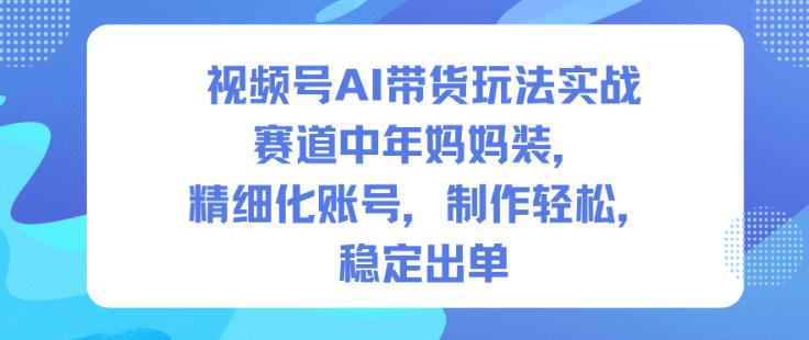 视频号AI带货玩法实战，赛道中年妈妈装，精细化账号，制作轻松，稳定出单-三月轻创