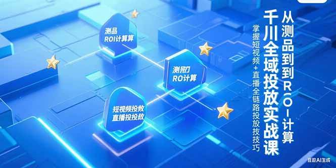 （15256期）千川全域投放实战课，从测品到ROI计算，掌握短视频+直播全链路投放技巧-三月轻创