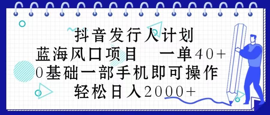 抖音发行人计划，蓝海风口项目 一单40，0基础一部手机即可操作 日入2000＋-三月轻创