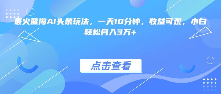 （15113期）最火蓝海AI头条玩法，一天10分钟，收益可观，小白轻松月入3万+-三月轻创