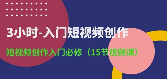3小时-入门短视频创作：短视频创作入门必修(15节视频课)-三月轻创