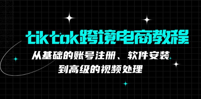 tiktok跨境电商教程：从基础的账号注册、软件安装，到高级的视频处理-三月轻创