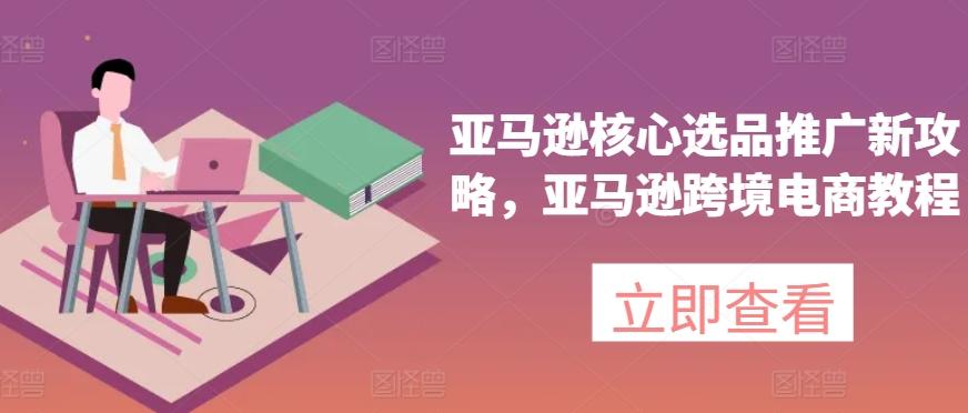 亚马逊核心选品推广新攻略，亚马逊跨境电商教程-三月轻创