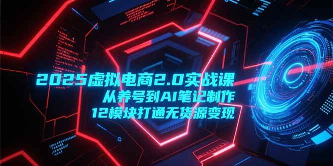 （15206期）2025虚拟电商2.0实战课，从养号到AI笔记制作，12模块打通无货源变现-三月轻创
