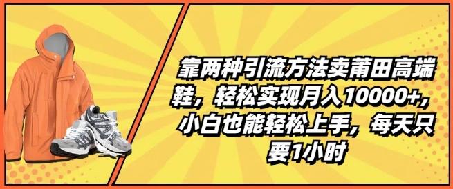 靠两种引流方法卖莆田高端鞋，轻松实现月入1W+，小白也能轻松上手，每天只要1小时【揭秘】-三月轻创