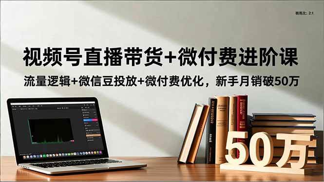 （16684期）视频号直播带货+微付费进阶课：流量逻辑+微信豆投放+微付费优化，新手月销破50万-三月轻创