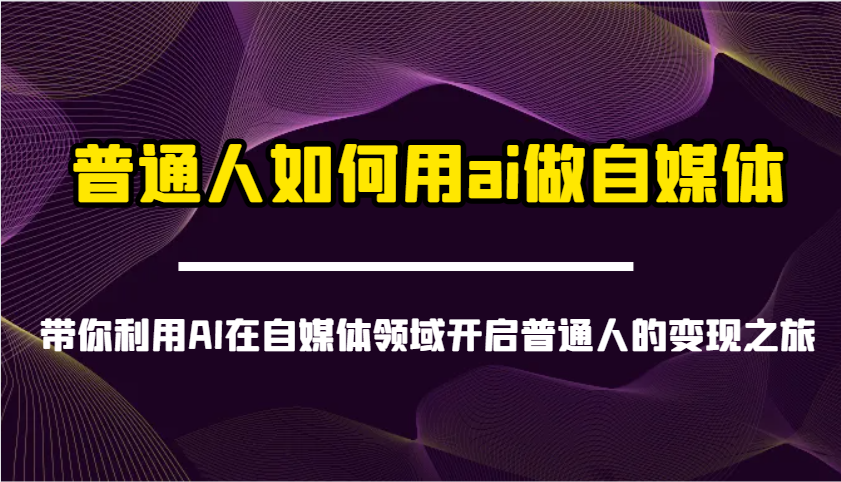 普通人如何用ai做自媒体-带你利用AI在自媒体领域开启普通人的变现之旅-三月轻创