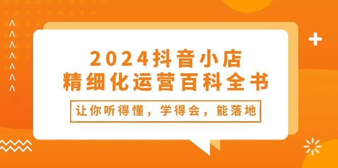 2024抖音小店-精细化运营百科全书：让你听得懂，学得会，能落地(34节课-三月轻创
