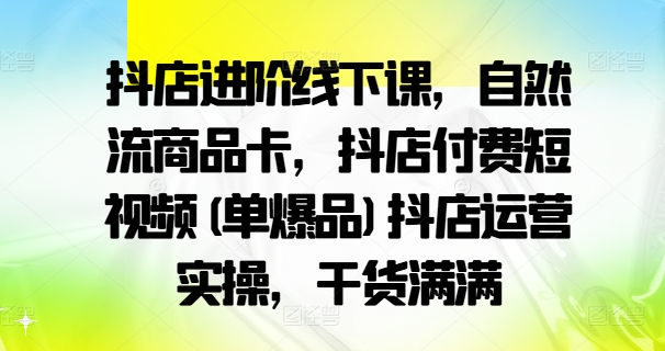 抖店进阶线下课，自然流商品卡，抖店付费短视频(单爆品)抖店运营实操，干货满满-三月轻创