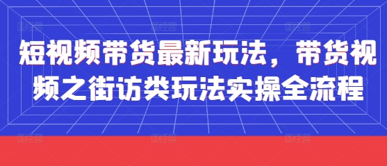 短视频带货最新玩法，带货视频之街访类玩法实操全流程-三月轻创