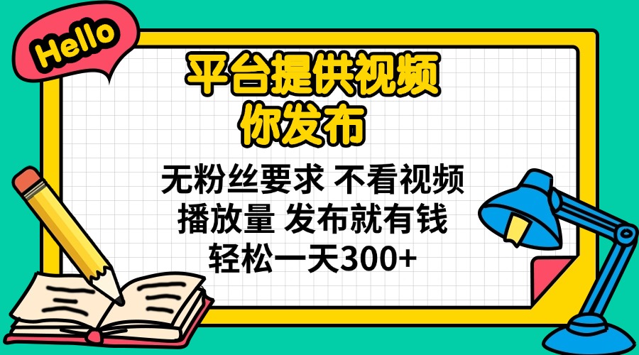 平台提供视频 你发布 无粉丝要求 不看视频播放量 发布就有钱 轻松一天300+-三月轻创
