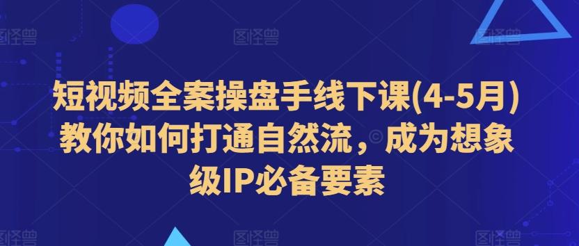 短视频全案操盘手线下课(4-5月)教你如何打通自然流，成为想象级IP必备要素-三月轻创