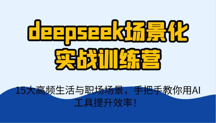 deepseek场景化实战训练营，15大高频生活与职场场景，手把手教你用AI工具提升效率！-三月轻创