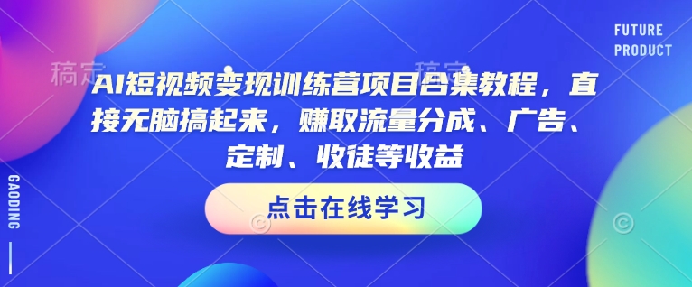 AI短视频变现训练营项目合集教程，直接无脑搞起来，赚取流量分成、广告、定制、收徒等收益-三月轻创