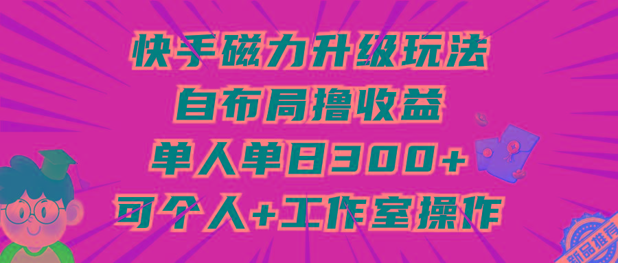 (9368期)快手磁力升级玩法，自布局撸收益，单人单日300+，个人工作室均可操作-三月轻创