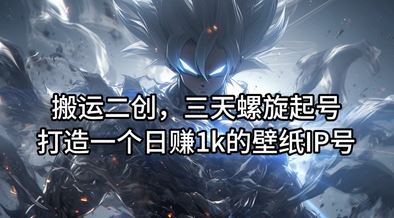搬运二创，三天螺旋起号，打造一个日赚1k的壁纸IP号【揭秘】-三月轻创