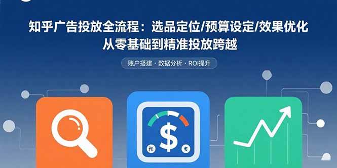 （15774期）知乎广告投放全流程：选品定位/预算设定/效果优化 从零基础到精准投放跨越-三月轻创