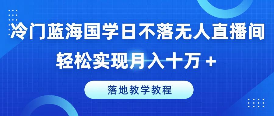 冷门蓝海国学日不落无人直播间，轻松实现月入十万+，落地教学教程【揭秘】-三月轻创