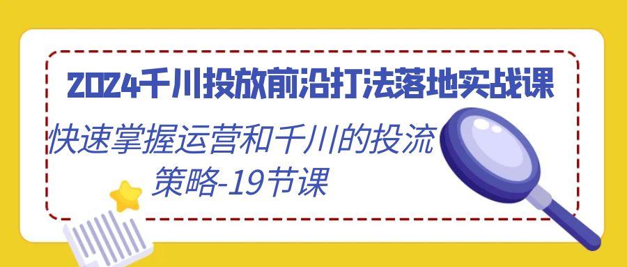 2024千川投放前沿打法落地实战课，快速掌握运营和千川的投流策略-19节课-三月轻创