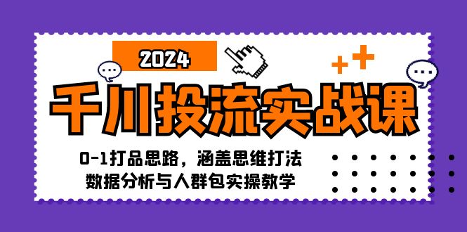 千川投流实战课：0-1打品思路，涵盖思维打法、数据分析与人群包实操教学-三月轻创