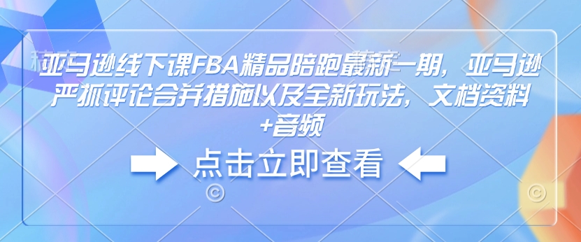 亚马逊线下课FBA精品陪跑最新一期，亚马逊严抓评论合并措施以及全新玩法，文档资料+音频-三月轻创