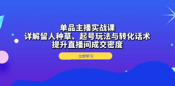 单品主播实战课：详解留人种草、起号玩法与转化话术，提升直播间成交密度-三月轻创