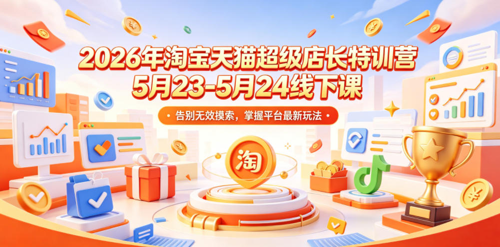 2026年淘宝天猫超级店长特训营5月23-5月24线下课,告别无效摸索,掌握平台最新玩法-三月轻创