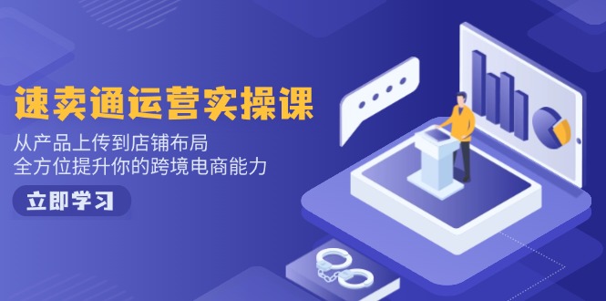 速卖通运营实操课，从产品上传到店铺布局，全方位提升你的跨境电商能力-三月轻创