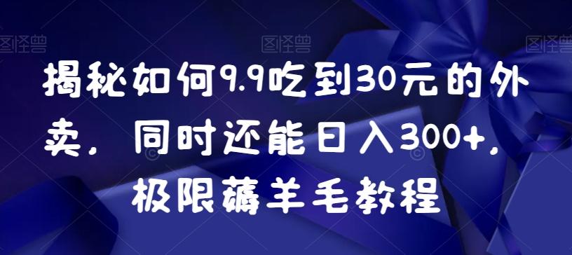 揭秘如何9.9吃到30元的外卖，同时还能日入300+，极限薅羊毛教程-三月轻创