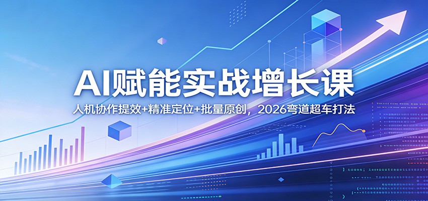 AI赋能实战增长课:人机协作提效+精准定位+批量原创,2026弯道超车打法-三月轻创