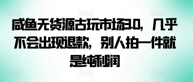 咸鱼无货源古玩市场3.0，几乎不会出现退款，别人拍一件就是纯利润【揭秘】-三月轻创