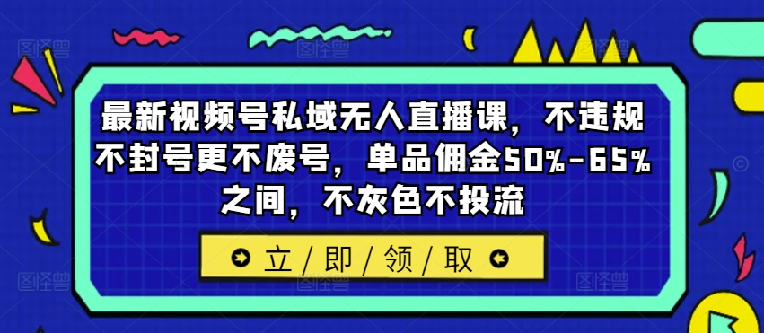 最新视频号私域无人直播课，不违规不封号更不废号，单品佣金50%-65%之间，不灰色不投流-三月轻创