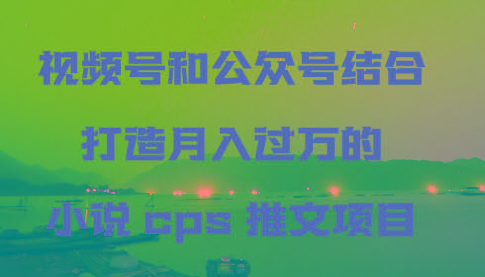 视频号和公众号结合打造月入过万的小说cps推文项目，包括市面上面的各种思路详解-三月轻创