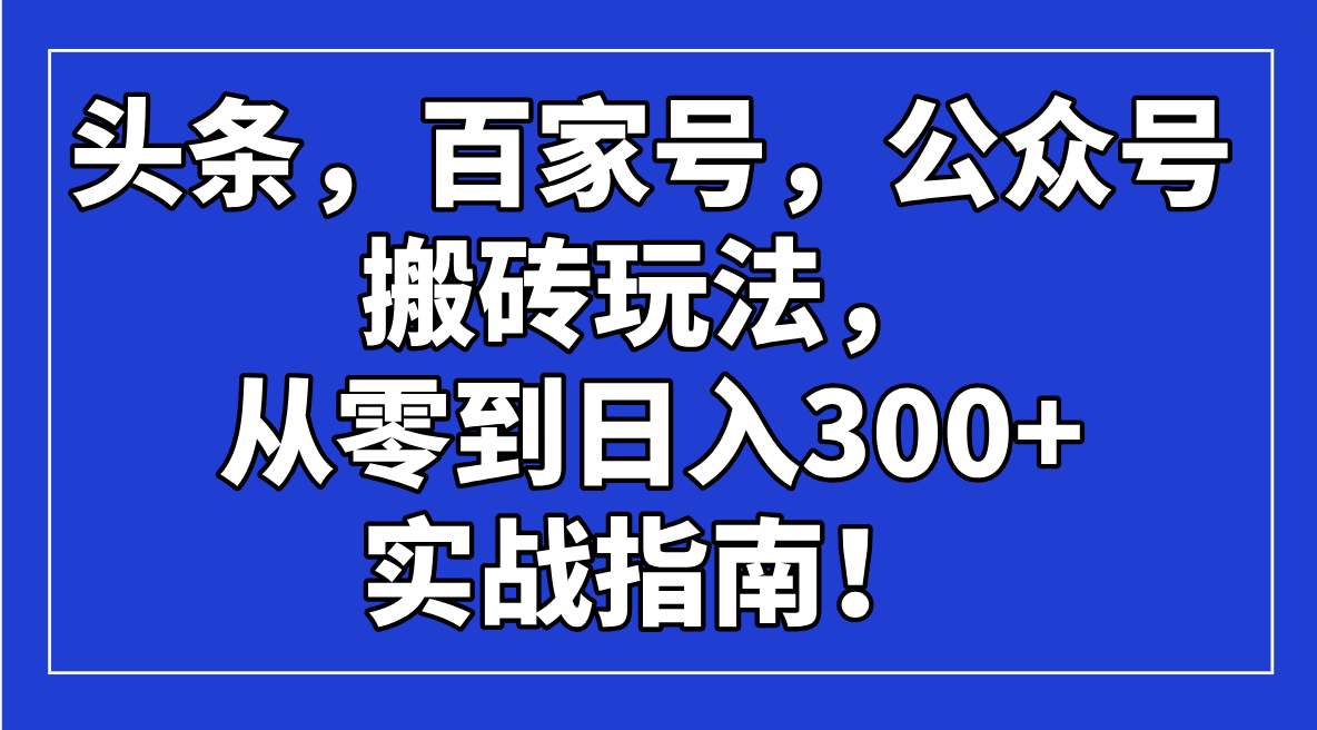 头条，百家号，公众号搬砖玩法，从零到日入300+的实战指南！-三月轻创