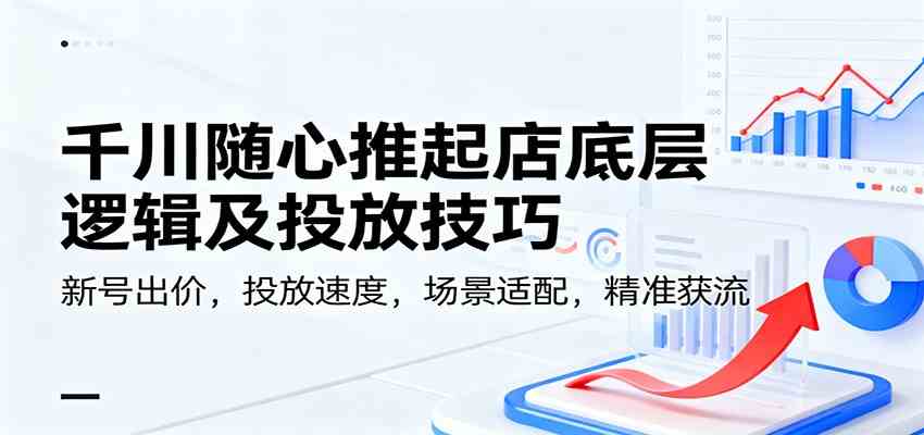 千川随心推起店底层逻辑及投放技巧，新号出价，投放速度，场景适配，精准获流-三月轻创