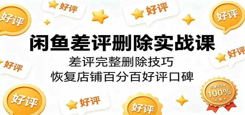 闲鱼差评删除实战课:差评完整删除技巧,恢复店铺百分百好评口碑-三月轻创