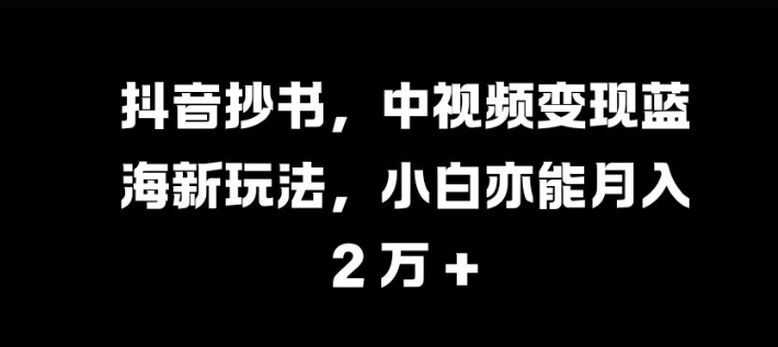 抖音抄书，中视频变现蓝海新玩法，小白亦能月入 过W【揭秘】-三月轻创