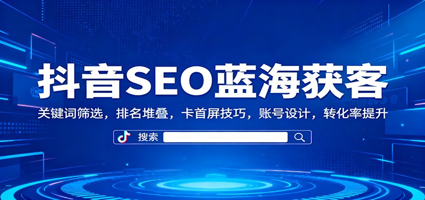 抖音SEO蓝海获客:关键词筛选,排名堆叠,卡首屏技巧,账号设计,转化率提升-三月轻创