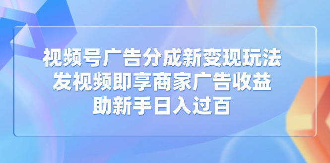 视频号广告分成新变现玩法:发视频即享商家广告收益,助新手日入过百-三月轻创