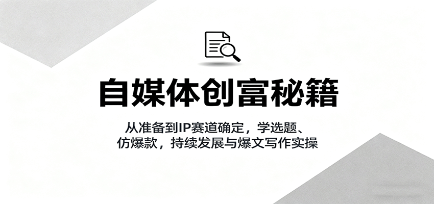 自媒体创富秘籍：从准备到IP赛道确定，学选题、仿爆款，持续发展与爆文写作实操-三月轻创