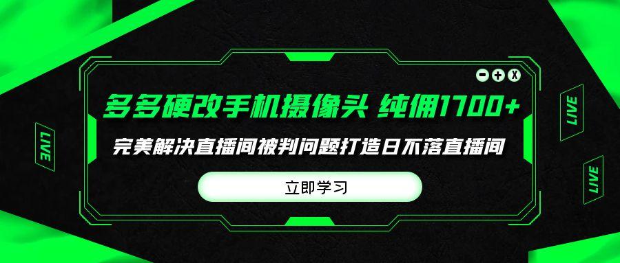 (9987期)多多硬改手机摄像头，单场带货纯佣1700+完美解决直播间被判问题，打造日…-三月轻创