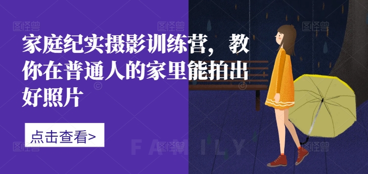 家庭纪实摄影训练营，教你在普通人的家里能拍出好照片-三月轻创