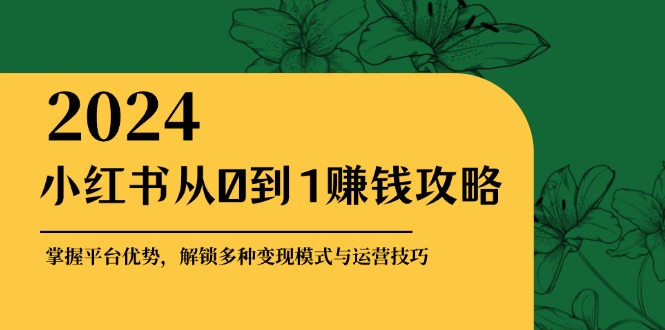 小红书从0到1赚钱攻略：掌握平台优势，解锁多种变现赚钱模式与运营技巧-三月轻创