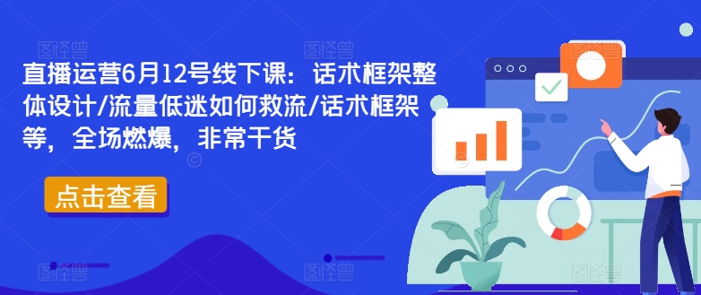 直播运营6月12号线下课：话术框架整体设计/流量低迷如何救流/话术框架等，全场燃爆，非常干货-三月轻创
