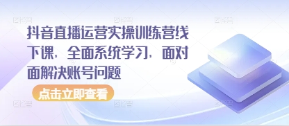 抖音直播运营实操训练营线下课，全面系统学习，面对面解决账号问题-三月轻创