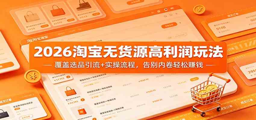 2026淘宝无货源高利润玩法：覆盖选品引流+实操流程，告别内卷轻松赚钱-三月轻创