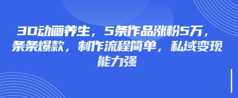 3D动画养生，5条作品涨粉5万，条条爆款，制作流程简单，私域变现能力强-三月轻创